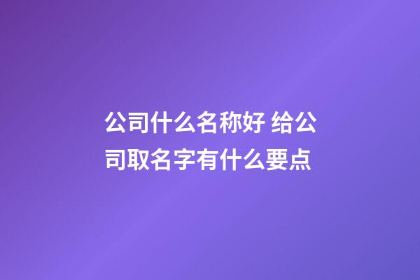 公司什么名称好 给公司取名字有什么要点-第1张-公司起名-玄机派